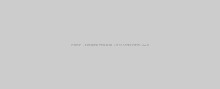 Webinar – Approaching Menopause: Clinical Considerations (2021)